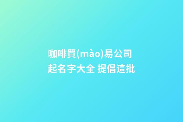 咖啡貿(mào)易公司起名字大全 提倡這批-第1張-公司起名-玄機(jī)派